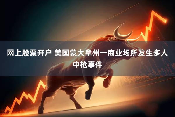 网上股票开户 美国蒙大拿州一商业场所发生多人中枪事件