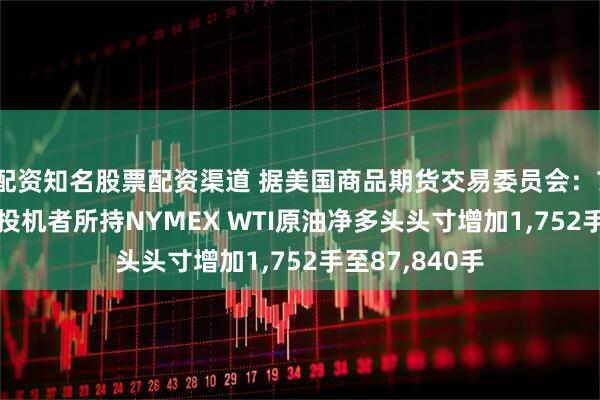 配资知名股票配资渠道 据美国商品期货交易委员会：7月29日当周 投机者所持NYMEX WTI原油净多头头寸增加1,752手至87,840手