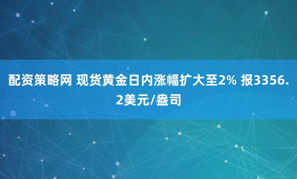 配资策略网 现货黄金日内涨幅扩大至2% 报3356.2美元/盎司