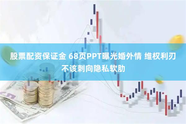 股票配资保证金 68页PPT曝光婚外情 维权利刃不该刺向隐私软肋