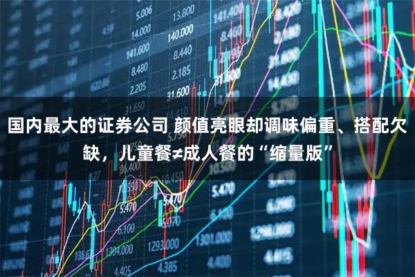 国内最大的证券公司 颜值亮眼却调味偏重、搭配欠缺，儿童餐≠成人餐的“缩量版”