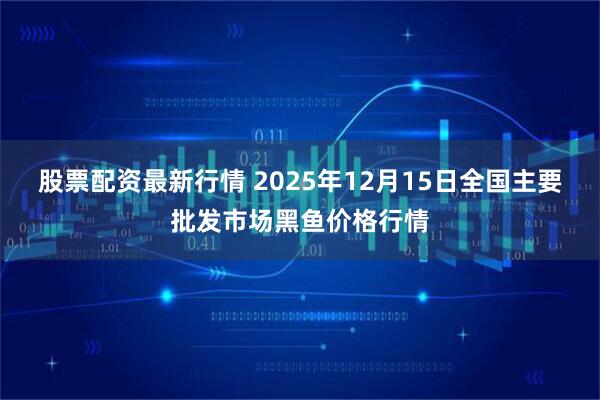 股票配资最新行情 2025年12月15日全国主要批发市场黑鱼价格行情