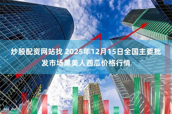 炒股配资网站找 2025年12月15日全国主要批发市场黑美人西瓜价格行情