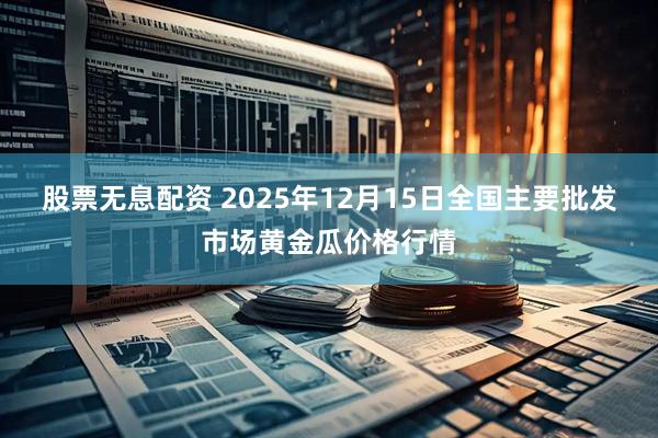 股票无息配资 2025年12月15日全国主要批发市场黄金瓜价格行情