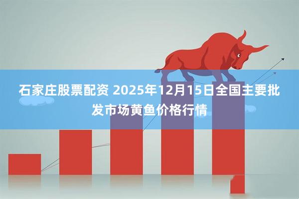 石家庄股票配资 2025年12月15日全国主要批发市场黄鱼价格行情